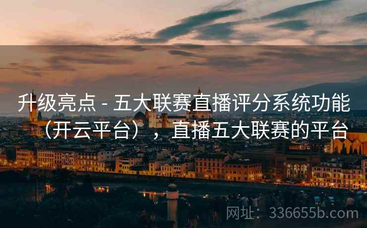 升级亮点 - 五大联赛直播评分系统功能（开云平台），直播五大联赛的平台