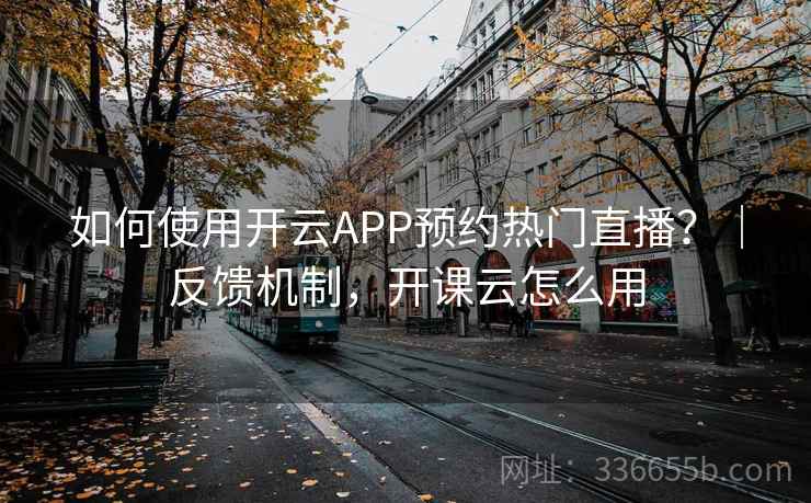 如何使用开云APP预约热门直播？｜反馈机制，开课云怎么用