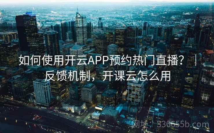 如何使用开云APP预约热门直播？｜反馈机制，开课云怎么用