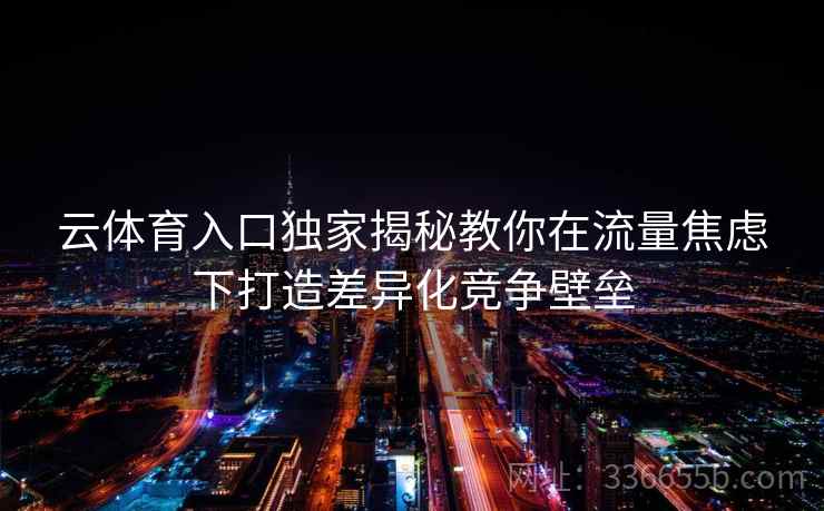 云体育入口独家揭秘教你在流量焦虑下打造差异化竞争壁垒