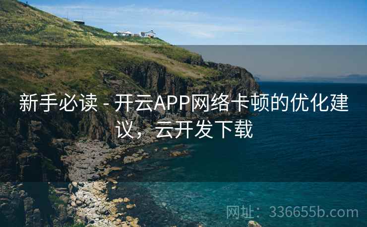 新手必读 - 开云APP网络卡顿的优化建议，云开发下载