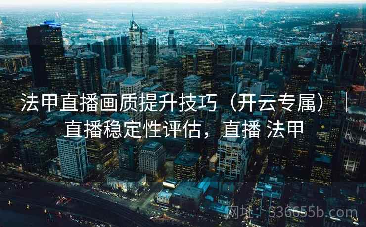 法甲直播画质提升技巧（开云专属）｜直播稳定性评估，直播 法甲