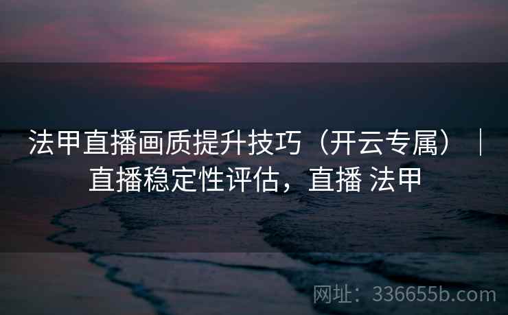 法甲直播画质提升技巧（开云专属）｜直播稳定性评估，直播 法甲