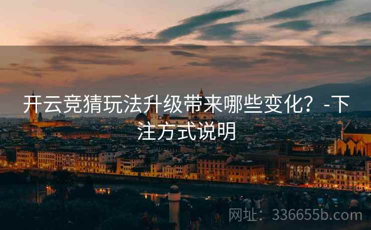 开云竞猜玩法升级带来哪些变化？-下注方式说明