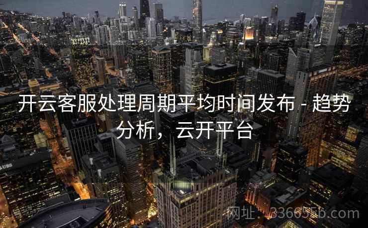 开云客服处理周期平均时间发布 - 趋势分析，云开平台