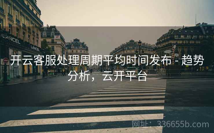 开云客服处理周期平均时间发布 - 趋势分析，云开平台