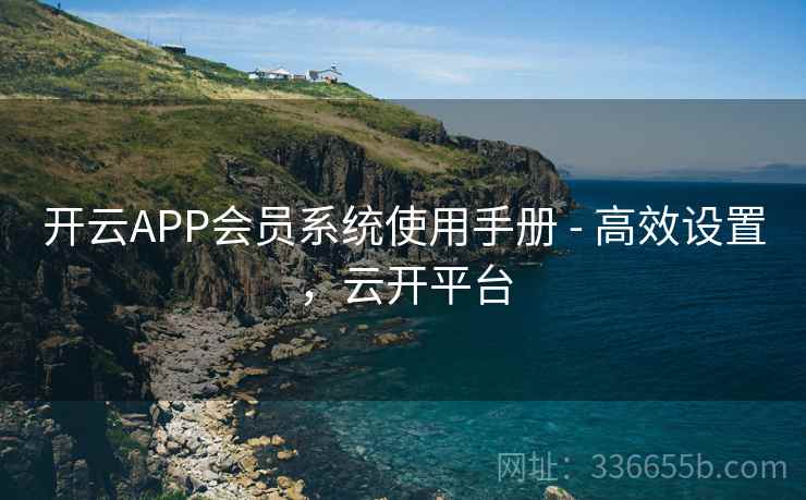 开云APP会员系统使用手册 - 高效设置,云开平台 开云APP会员系统使用手册 - 高效设置,云开平台