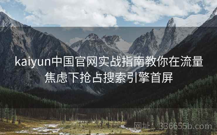 kaiyun中国官网实战指南教你在流量焦虑下抢占搜索引擎首屏