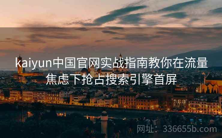 kaiyun中国官网实战指南教你在流量焦虑下抢占搜索引擎首屏