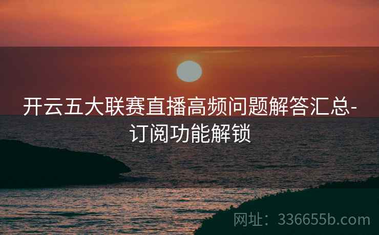开云五大联赛直播高频问题解答汇总-订阅功能解锁