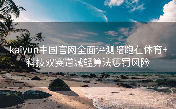 kaiyun中国官网全面评测陪跑在体育+科技双赛道减轻算法惩罚风险