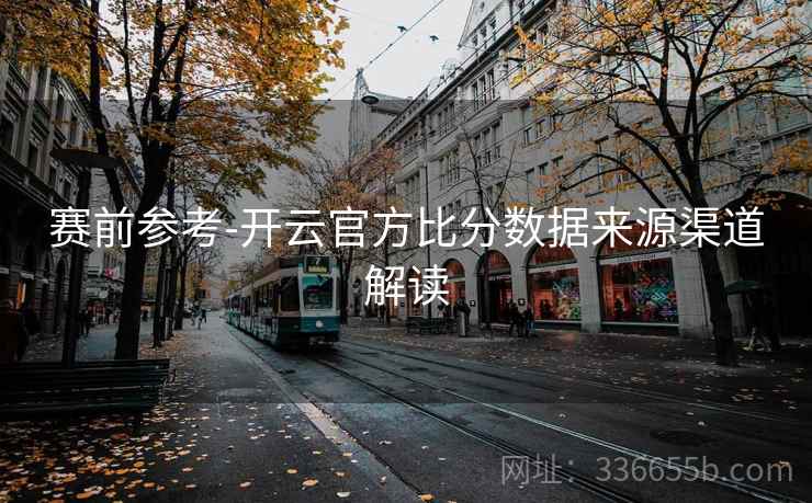 赛前参考-开云官方比分数据来源渠道解读