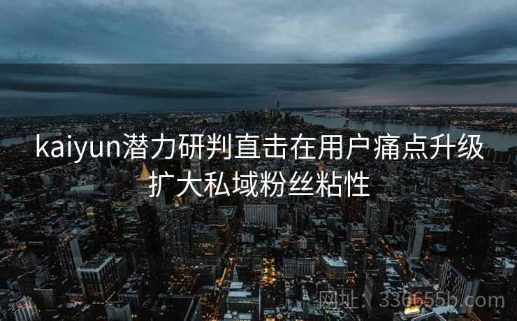 kaiyun潜力研判直击在用户痛点升级扩大私域粉丝粘性