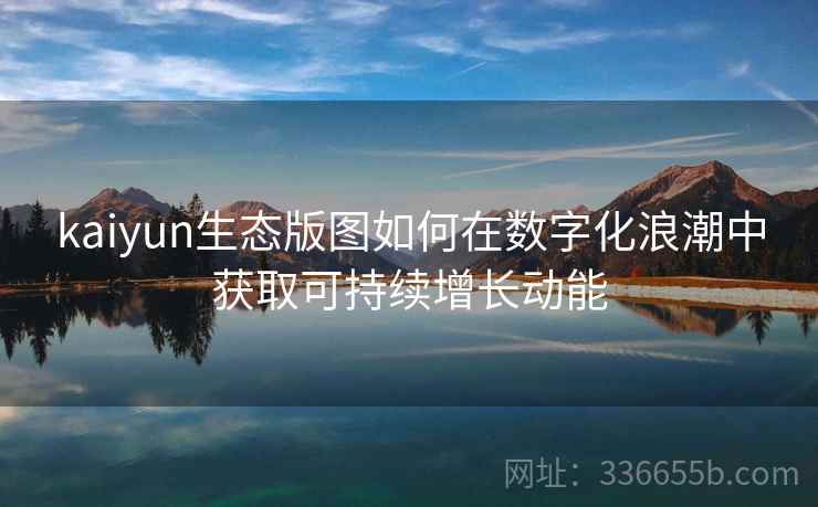 kaiyun生态版图如何在数字化浪潮中获取可持续增长动能