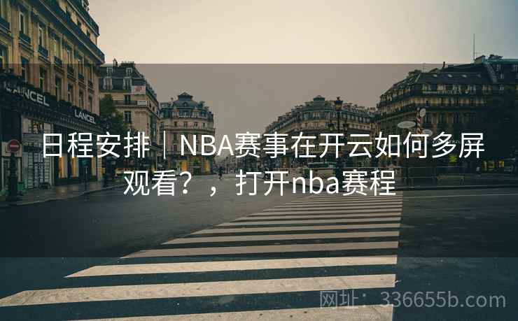 日程安排｜NBA赛事在开云如何多屏观看？，打开nba赛程