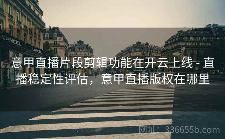 意甲直播片段剪辑功能在开云上线 - 直播稳定性评估，意甲直播版权在哪里