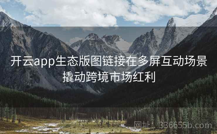 开云app生态版图链接在多屏互动场景撬动跨境市场红利